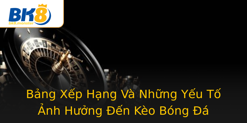 Bảng Xếp Hạng Và Những Yếu Tố Ảnh Hưởng Đến Kèo Bóng Đá Bảng Xếp Hạng Và Những Yếu Tố Ảnh Hưởng Đến Kèo Bóng Đá