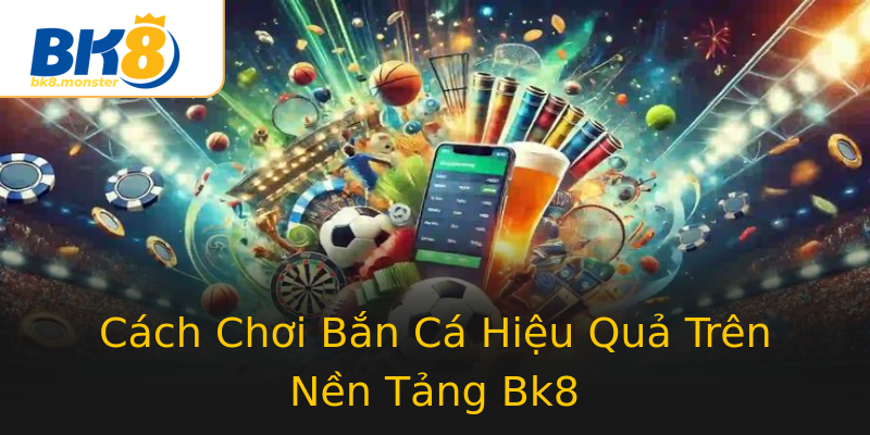 Cách Chơi Bắn Cá Hiệu Quả Trên Nền Tảng Bk8 Cách Chơi Bắn Cá Hiệu Quả Trên Nền Tảng Bk8